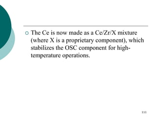 111
 The Ce is now made as a Ce/Zr/X mixture
(where X is a proprietary component), which
stabilizes the OSC component for high-
temperature operations.
 