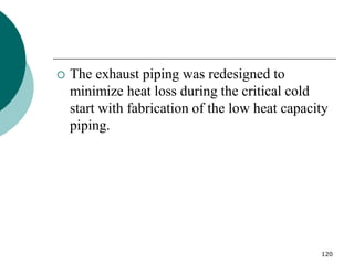 120
 The exhaust piping was redesigned to
minimize heat loss during the critical cold
start with fabrication of the low heat capacity
piping.
 