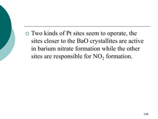 146
 Two kinds of Pt sites seem to operate, the
sites closer to the BaO crystallites are active
in barium nitrate formation while the other
sites are responsible for NO2 formation.
 