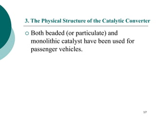 17
3. The Physical Structure of the Catalytic Converter
 Both beaded (or particulate) and
monolithic catalyst have been used for
passenger vehicles.
 