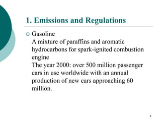 2
1. Emissions and Regulations
 Gasoline
A mixture of paraffins and aromatic
hydrocarbons for spark-ignited combustion
engine
The year 2000: over 500 million passenger
cars in use worldwide with an annual
production of new cars approaching 60
million.
 