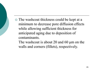 26
 The washcoat thickness could be kept at a
minimum to decrease pore diffusion effects
while allowing sufficient thickness for
anticipated aging due to deposition of
contaminants.
The washcoat is about 20 and 60 μm on the
walls and corners (fillets), respectively.
 