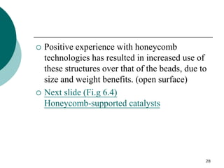 28
 Positive experience with honeycomb
technologies has resulted in increased use of
these structures over that of the beads, due to
size and weight benefits. (open surface)
 Next slide (Fi.g 6.4)
Honeycomb-supported catalysts
 