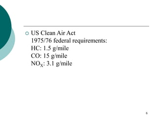 6
 US Clean Air Act
1975/76 federal requirements:
HC: 1.5 g/mile
CO: 15 g/mile
NOX: 3.1 g/mile
 