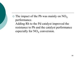 88
 The impact of the Pb was mainly on NOX
performance.
Adding Rh to the Pd catalyst improved the
resistance to Pb and the catalyst performance
especially for NOX conversion.
 