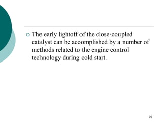 96
 The early lightoff of the close-coupled
catalyst can be accomplished by a number of
methods related to the engine control
technology during cold start.
 