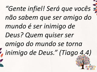 “Gente infiel! Será que vocês
não sabem que ser amigo do
mundo é ser inimigo de
Deus? Quem quiser ser
amigo do mundo se torna
inimigo de Deus.” (Tiago 4.4)
 