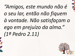 “Amigos, este mundo não é
o seu lar, então não fiquem
à vontade. Não satisfaçam o
ego em prejuízo da alma.”
(1ª Pedro 2.11)
 
