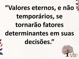“Valores eternos, e não
temporários, se
tornarão fatores
determinantes em suas
decisões.”
 