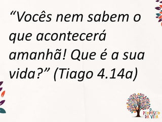 “Vocês nem sabem o
que acontecerá
amanhã! Que é a sua
vida?” (Tiago 4.14a)
 