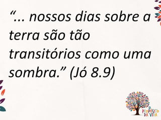 “... nossos dias sobre a
terra são tão
transitórios como uma
sombra.” (Jó 8.9)
 
