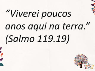 “Viverei poucos
anos aqui na terra.”
(Salmo 119.19)
 