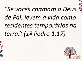 “Se vocês chamam a Deus
de Pai, levem a vida como
residentes temporários na
terra.” (1ª Pedro 1.17)
 