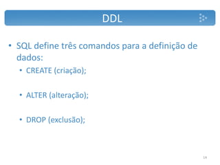 DDL
• SQL define três comandos para a definição de
dados:
• CREATE (criação);
• ALTER (alteração);
• DROP (exclusão);
14
 