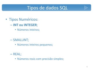 • Tipos Numéricos:
– INT ou INTEGER;
• Números inteiros;
– SMALLINT;
• Números inteiros pequenos;
– REAL;
• Números reais com precisão simples;
Tipos de dados SQL
9
 