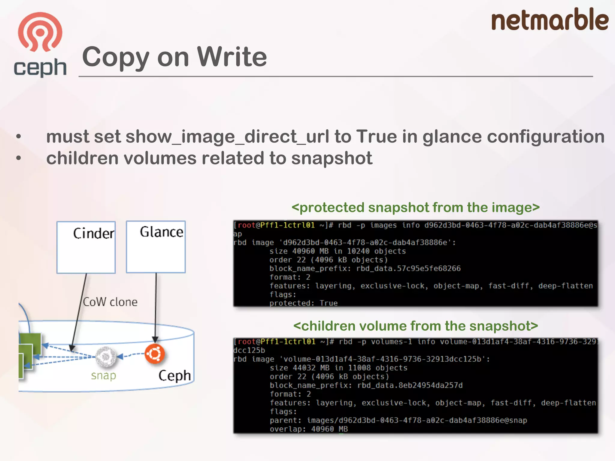 Copy on Write
• must set show_image_direct_url to True in glance configuration
• children volumes related to snapshot
<protected snapshot from the image>
<children volume from the snapshot>
 