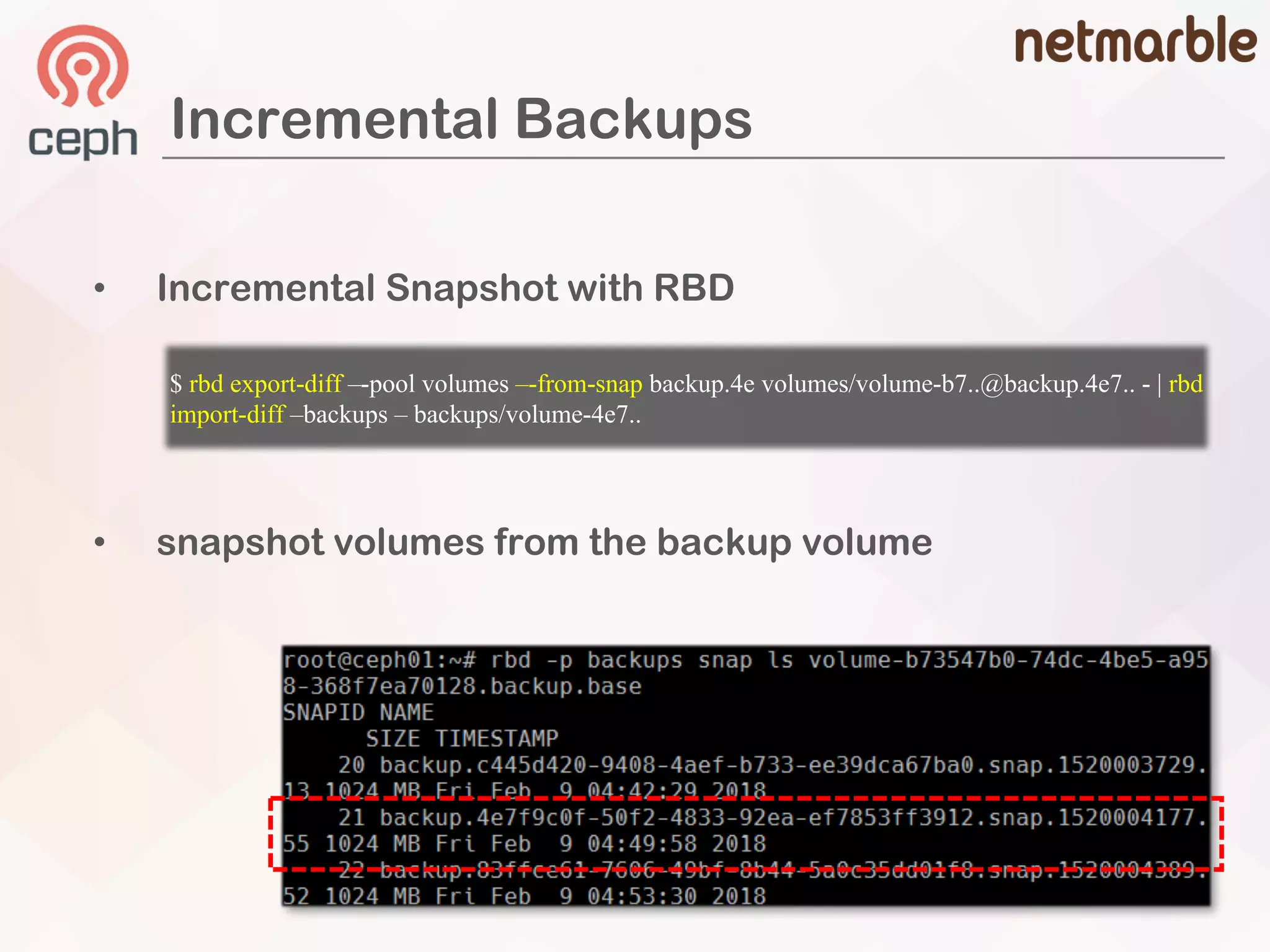 Incremental Backups
• snapshot volumes from the backup volume
$ rbd export-diff –-pool volumes –-from-snap backup.4e volumes/volume-b7..@backup.4e7.. - | rbd
import-diff –backups – backups/volume-4e7..
• Incremental Snapshot with RBD
 