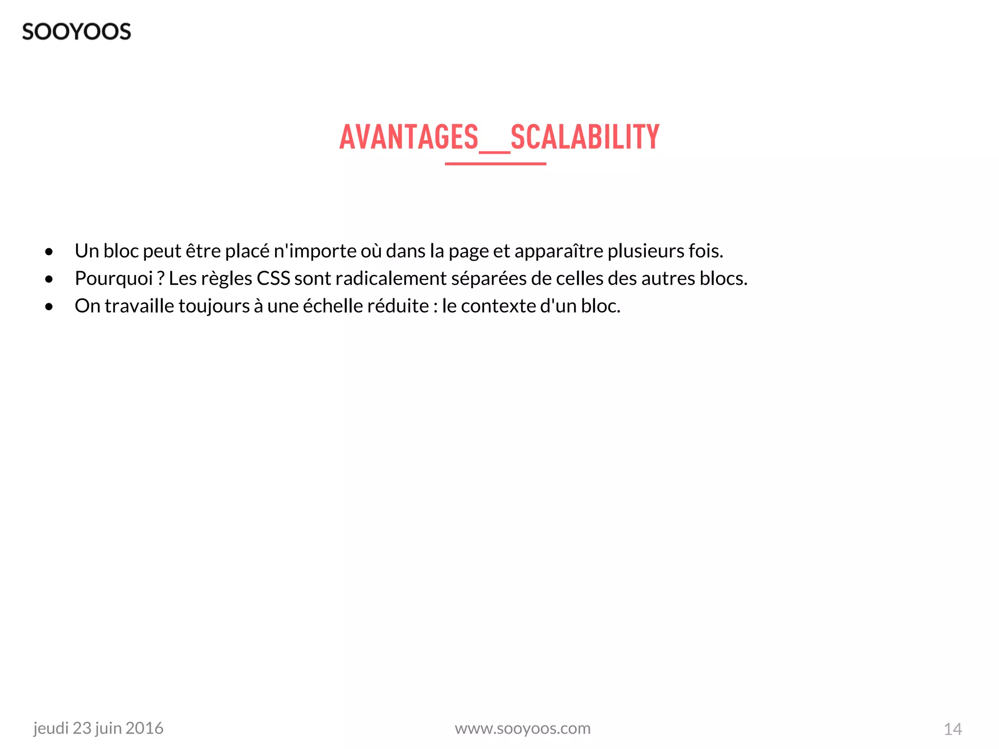 www.sooyoos.comjeudi 23 juin 2016 14
• Un bloc peut être placé n'importe où dans la page et apparaître plusieurs fois.
• Pourquoi ? Les règles CSS sont radicalement séparées de celles des autres blocs.
• On travaille toujours à une échelle réduite : le contexte d'un bloc.
 