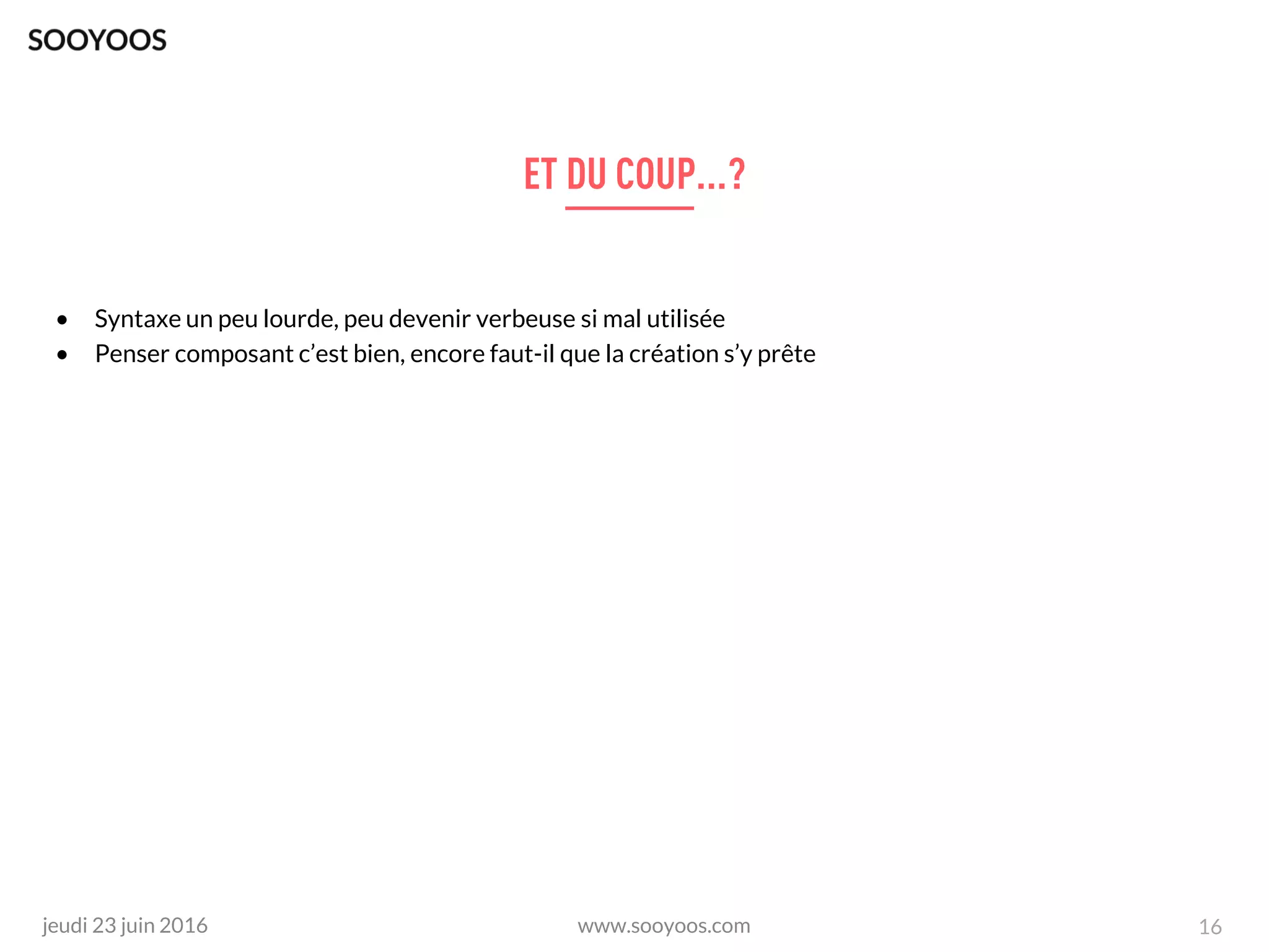 www.sooyoos.comjeudi 23 juin 2016 16
• Syntaxe un peu lourde, peu devenir verbeuse si mal utilisée
• Penser composant c’est bien, encore faut-il que la création s’y prête
 
