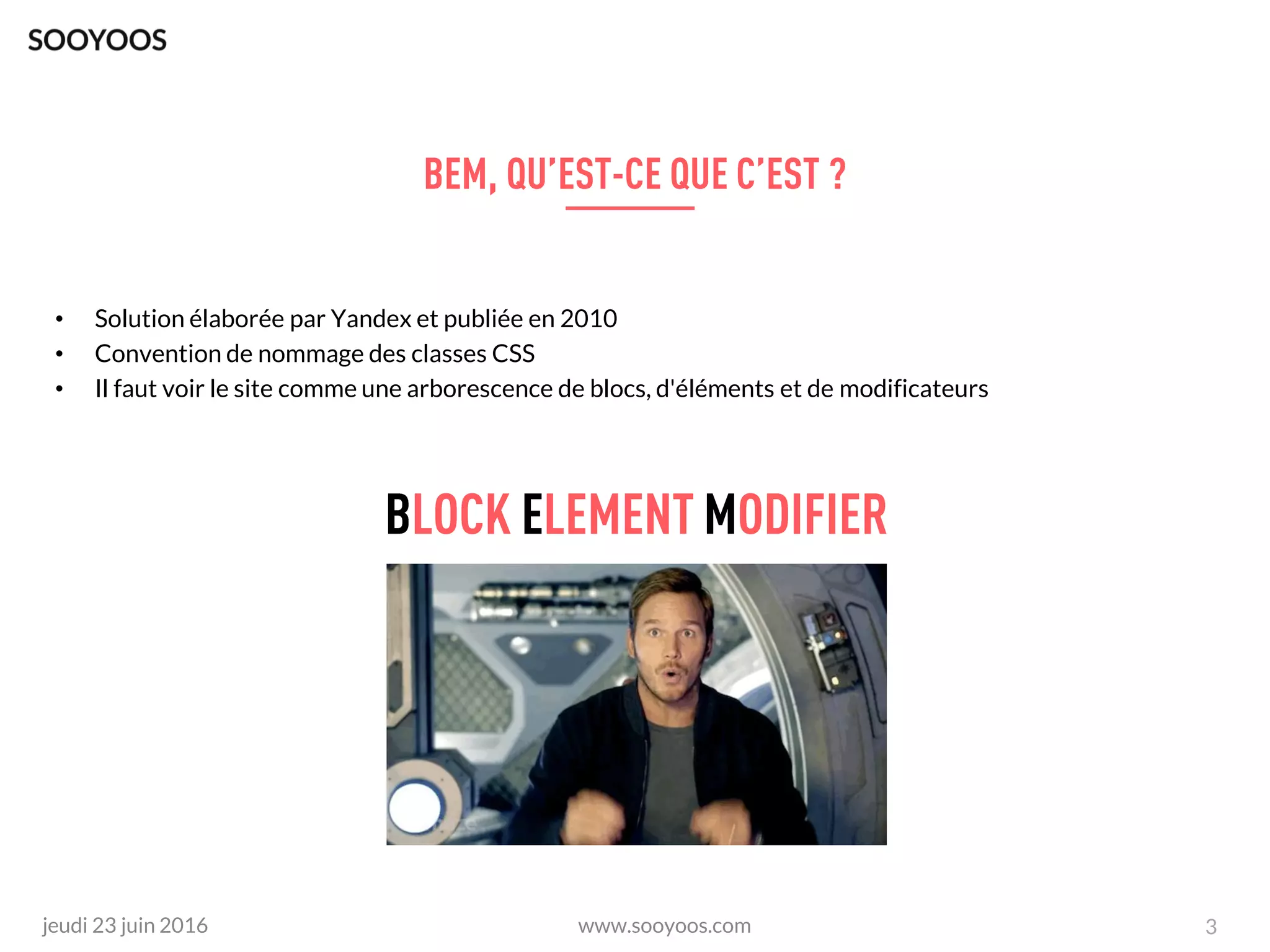 www.sooyoos.comjeudi 23 juin 2016
• Solution élaborée par Yandex et publiée en 2010
• Convention de nommage des classes CSS
• Il faut voir le site comme une arborescence de blocs, d'éléments et de modificateurs
3
 