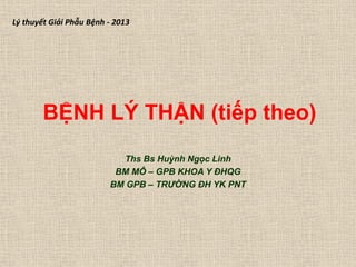 BỆNH LÝ THẬN (tiếp theo)
Ths Bs Huỳnh Ngọc Linh
BM MÔ – GPB KHOA Y ĐHQG
BM GPB – TRƯỜNG ĐH YK PNT
Lý thuyết Giải Phẫu Bệnh - 2013
 