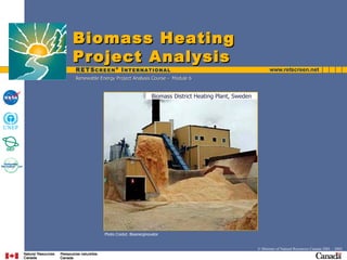 Biomass Heating
Project Analysis
Renewable Energy Project Analysis Course - Module 6


                                      Biomass District Heating Plant, Sweden




            Photo Credut: Bioenerginovator


                                                                               © Minister of Natural Resources Canada 2001 – 2002.
 