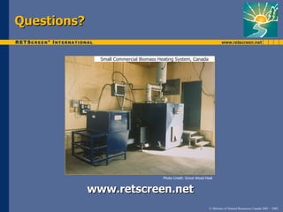 Questions?

               Small Commercial Biomass Heating System, Canada




                                          Photo Credit: Grove Wood Heat


             www.retscreen.net
                                                                     © Minister of Natural Resources Canada 2001 – 2002.
 