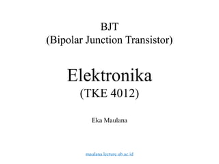 BJT
(Bipolar Junction Transistor)
Elektronika
(TKE 4012)
Eka Maulana
maulana.lecture.ub.ac.id
 