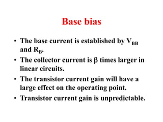 Base bias
• The base current is established by VBB
and RB.
• The collector current is b times larger in
linear circuits.
• The transistor current gain will have a
large effect on the operating point.
• Transistor current gain is unpredictable.
 