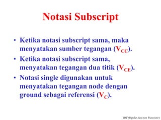 Notasi Subscript
• Ketika notasi subscript sama, maka
menyatakan sumber tegangan (VCC).
• Ketika notasi subscript sama,
menyatakan tegangan dua titik (VCE).
• Notasi single digunakan untuk
menyatakan tegangan node dengan
ground sebagai referensi (VC).
BJT (Bipolar Junction Transistor)
 