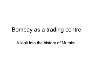 Bombay as a trading centre

 A look into the history of Mumbai
 