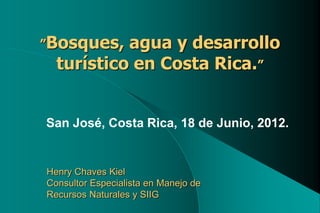 ”Bosques,  agua y desarrollo
  turístico en Costa Rica.”


San José, Costa Rica, 18 de Junio, 2012.


Henry Chaves Kiel
Consultor Especialista en Manejo de
Recursos Naturales y SIIG
 