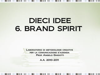DIECI IDEE
6. BRAND SPIRIT

  Laboratorio di metodologie creative
    per la comunicazione d’azienda
         Prof. Angelo Ghidotti

            A.A. 2010-2011
 