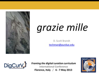 D. Scott Brandt
techman@purdue.edu
Framing the digital curation curriculum
International Conference
Florence, Italy / 6 - 7 May 2013
grazie mille
 