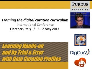 Learning Hands-on
and by Trial & Error
with Data Curation Profiles
D. Scott Brandt
assoc dean for research
Framing the digital curation curriculum
International Conference
Florence, Italy / 6 - 7 May 2013
 