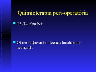 Quimioterapia peri-operatória
 T3-T4 e/ou N+T3-T4 e/ou N+
 Qt neo-adjuvante: doença localmenteQt neo-adjuvante: doença localmente
avançadaavançada
 