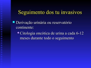 Seguimento dos tu invasivos
 Derivação urinária ou reservatórioDerivação urinária ou reservatório
continente:continente:
 Citologia oncótica de urina a cada 6-12Citologia oncótica de urina a cada 6-12
meses durante todo o seguimentomeses durante todo o seguimento
 