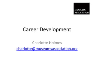 Career Development

         Charlotte Holmes
charlotte@museumsassociation.org
 