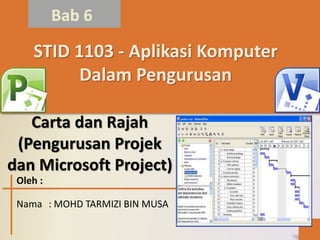 Bab 6
STID 1103 - Aplikasi Komputer
Dalam Pengurusan
Carta dan Rajah
(Pengurusan Projek
dan Microsoft Project)
Oleh :
Nama : MOHD TARMIZI BIN MUSA
 