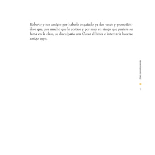 Roberto y sus amigos por haberle engañado ya dos veces y prometién-
dose que, por mucho que le costase y por muy en riesgo que pusiera su
fama en la clase, se disculparía con Óscar el lunes e intentaría hacerse
amigo suyo.




                                                                           (Casi) como los demás
                                                                           I

                                                                             7
 