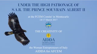 UNDER THE HIGH PATRONAGE OF
S.A.R. THE PRINCE SOUVRAIN ALBERT II
at the FCEM Comite' in Montecarlo
14/17 March 2017
THE CREATIVITY OF
the Woman Entrepreneurs of Italy
AIDDA for AFCEM
 