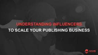 UNDERSTANDING INFLUENCERS
TO SCALE YOUR PUBLISHING BUSINESS
 