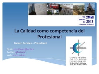 La Calidad como competencia del
Profesional
Jacinto Canales – Presidente
Email: presidente@ccii.es
Twitter: @cciinfor
Web: www.ccii.es

 