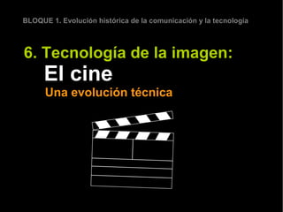 BLOQUE 1. Evolución histórica de la comunicación y la tecnología



6. Tecnología de la imagen:
      El cine
      Una evolución técnica
 