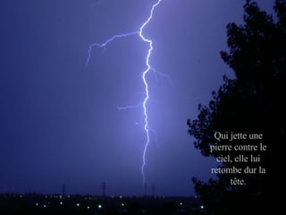 Qui jette une pierre contre le ciel, elle lui retombe dur la tête. 