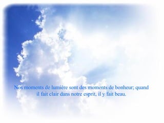 Nos moments de lumière sont des moments de bonheur; quand il fait clair dans notre esprit, il y fait beau. 