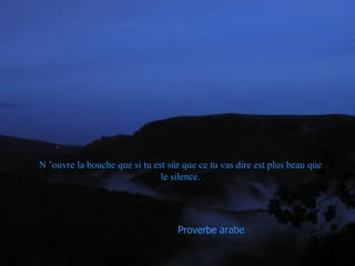 N ’ouvre la bouche que si tu est sûr que ce tu vas dire est plus beau que le silence. Proverbe  arabe 