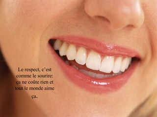 Le respect, c’est comme le sourire: ça ne coûte rien et tout le monde aime ça . 