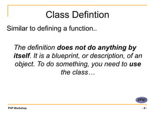 PHP Workshop ‹#›
Class Defintion
Similar to defining a function..
The definition does not do anything by
itself. It is a blueprint, or description, of an
object. To do something, you need to use
the class…
 