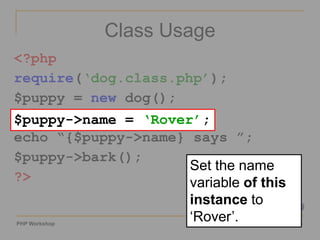 PHP Workshop ‹#›
Class Usage
<?php
require(‘dog.class.php’);
$puppy = new dog();
$puppy->name = ‘Rover’;
echo “{$puppy->name} says ”;
$puppy->bark();
?>
$puppy->name = ‘Rover’;
Set the name
variable of this
instance to
‘Rover’.
 